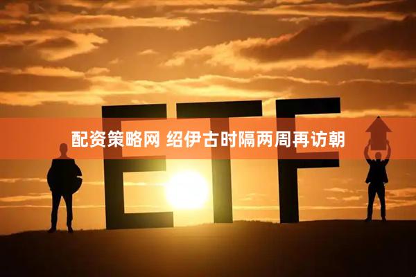配资策略网 绍伊古时隔两周再访朝