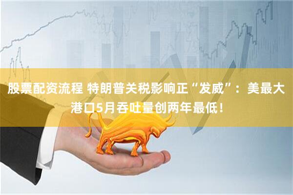股票配资流程 特朗普关税影响正“发威”：美最大港口5月吞吐量创两年最低！