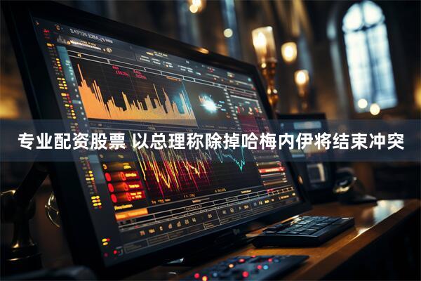 专业配资股票 以总理称除掉哈梅内伊将结束冲突