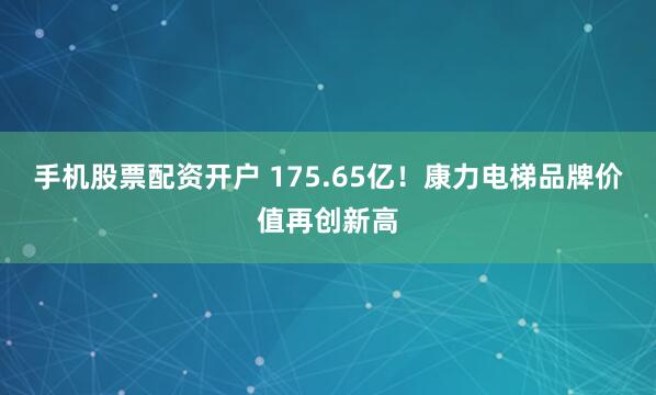 手机股票配资开户 175.65亿！康力电梯品牌价值再创新高