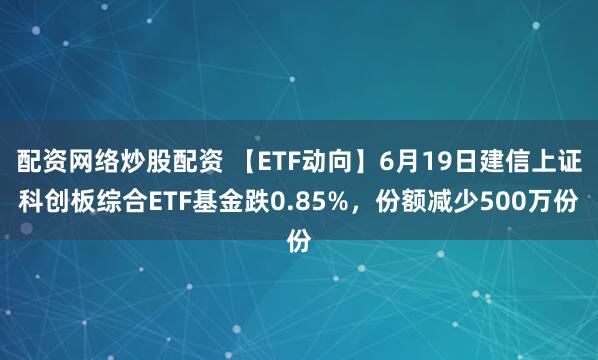配资网络炒股配资 【ETF动向】6月19日建信上证科创板综合ETF基金跌0.85%，份额减少500万份