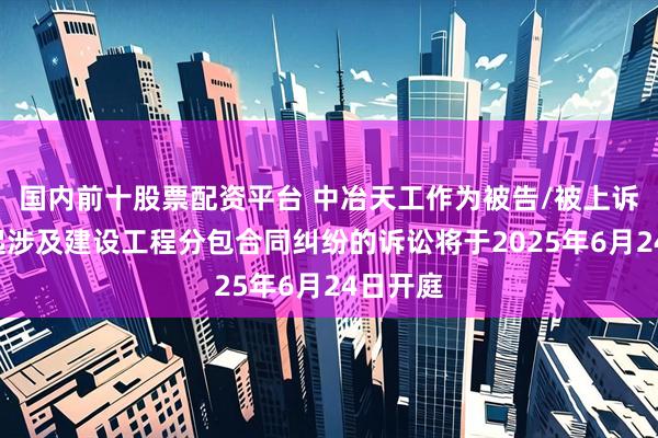 国内前十股票配资平台 中冶天工作为被告/被上诉人的1起涉及建设工程分包合同纠纷的诉讼将于2025年6月24日开庭