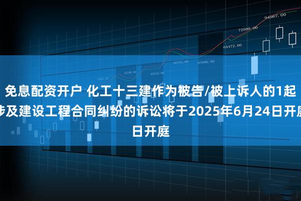 免息配资开户 化工十三建作为被告/被上诉人的1起涉及建设工程合同纠纷的诉讼将于2025年6月24日开庭