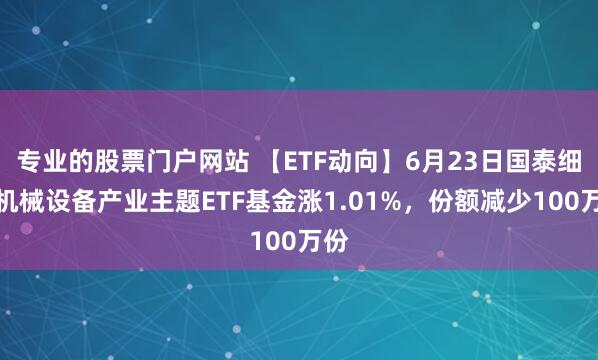 专业的股票门户网站 【ETF动向】6月23日国泰细分机械设备产业主题ETF基金涨1.01%，份额减少100万份