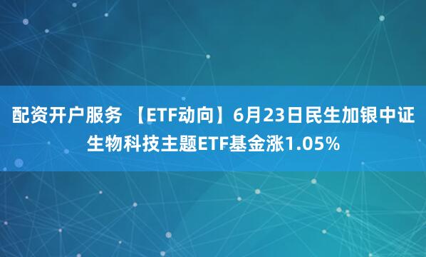 配资开户服务 【ETF动向】6月23日民生加银中证生物科技主题ETF基金涨1.05%