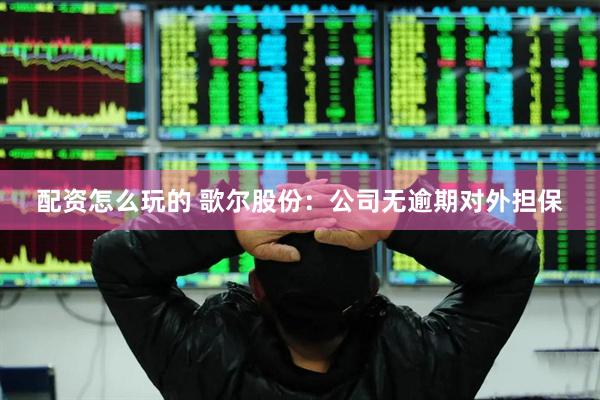 配资怎么玩的 歌尔股份：公司无逾期对外担保
