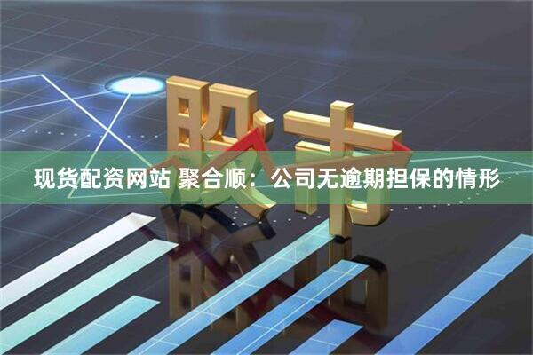 现货配资网站 聚合顺：公司无逾期担保的情形