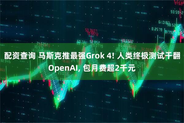 配资查询 马斯克推最强Grok 4! 人类终极测试干翻OpenAI, 包月费超2千元