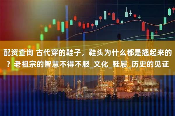配资查询 古代穿的鞋子，鞋头为什么都是翘起来的？老祖宗的智慧不得不服_文化_鞋履_历史的见证