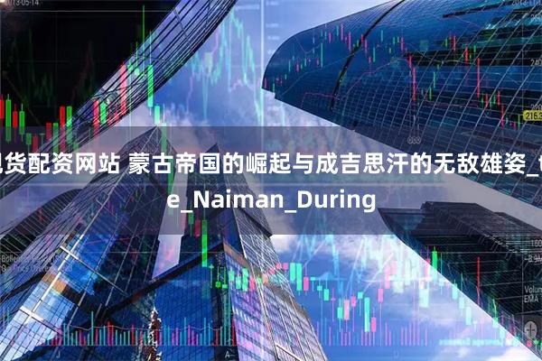 现货配资网站 蒙古帝国的崛起与成吉思汗的无敌雄姿_the_Naiman_During