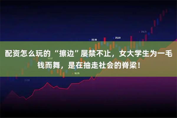 配资怎么玩的 “擦边”屡禁不止，女大学生为一毛钱而舞，是在抽走社会的脊梁！
