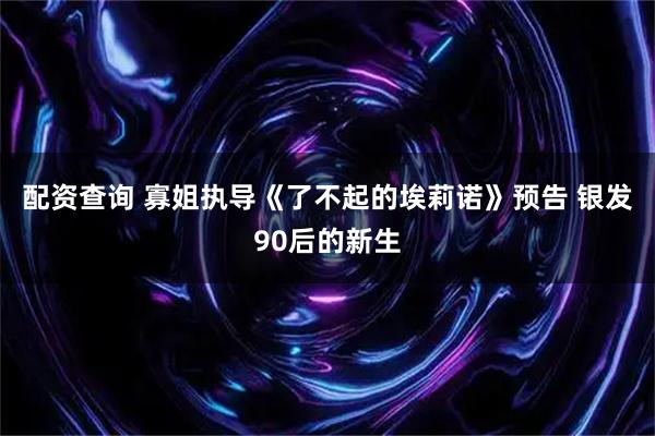 配资查询 寡姐执导《了不起的埃莉诺》预告 银发90后的新生