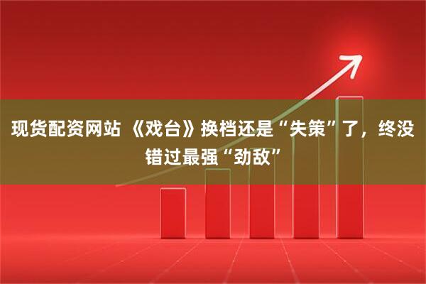 现货配资网站 《戏台》换档还是“失策”了，终没错过最强“劲敌”