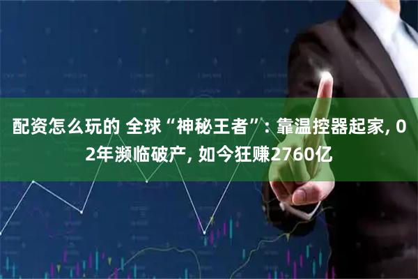 配资怎么玩的 全球“神秘王者”: 靠温控器起家, 02年濒临破产, 如今狂赚2760亿