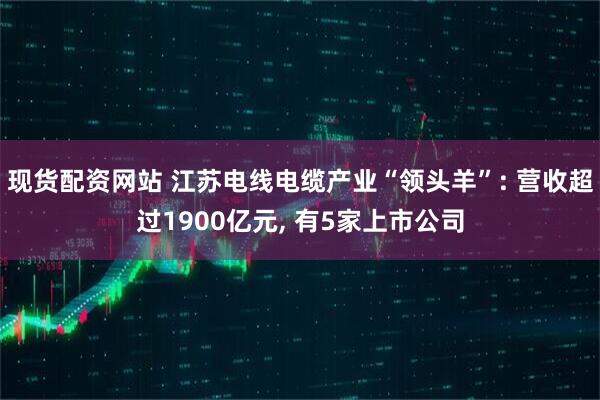 现货配资网站 江苏电线电缆产业“领头羊”: 营收超过1900亿元, 有5家上市公司