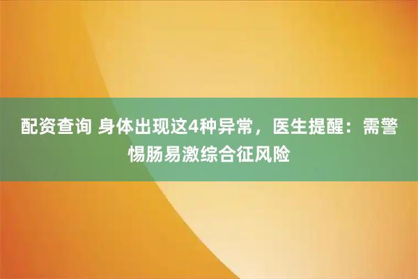 配资查询 身体出现这4种异常，医生提醒：需警惕肠易激综合征风险