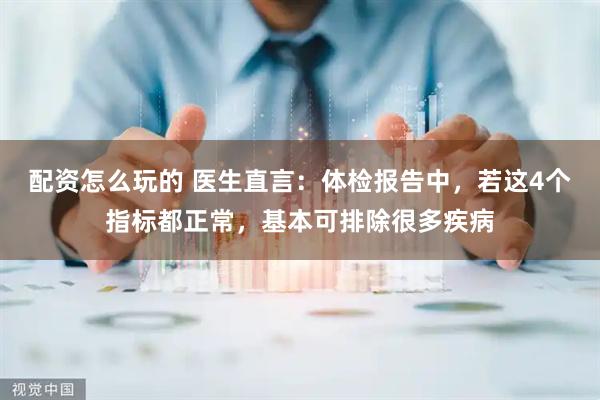 配资怎么玩的 医生直言：体检报告中，若这4个指标都正常，基本可排除很多疾病