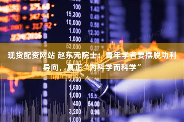 现货配资网站 赵东元院士：青年学者要摆脱功利导向，真正“为科学而科学”
