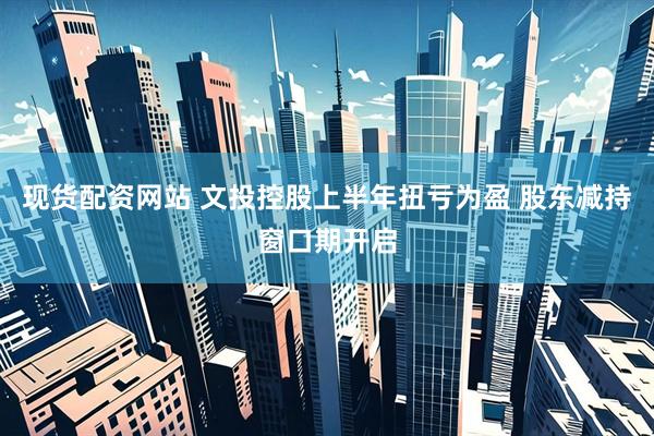 现货配资网站 文投控股上半年扭亏为盈 股东减持窗口期开启