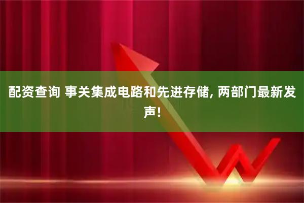 配资查询 事关集成电路和先进存储, 两部门最新发声!