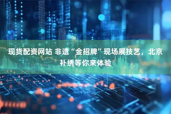 现货配资网站 非遗“金招牌”现场展技艺，北京补绣等你来体验