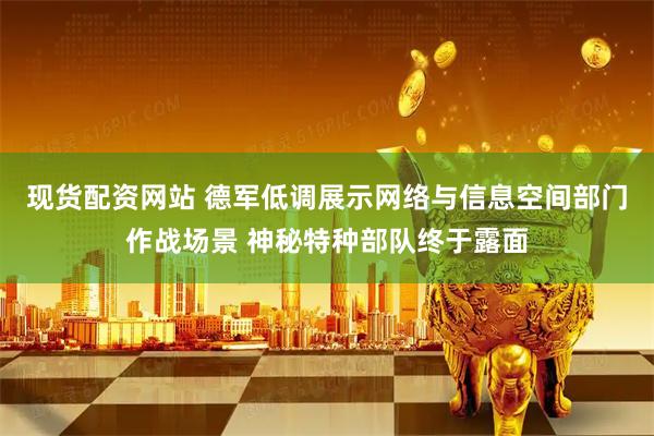 现货配资网站 德军低调展示网络与信息空间部门作战场景 神秘特种部队终于露面