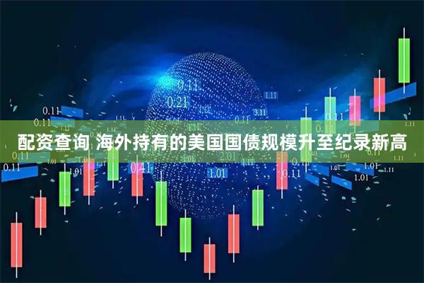 配资查询 海外持有的美国国债规模升至纪录新高