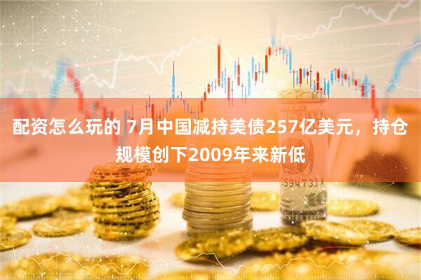 配资怎么玩的 7月中国减持美债257亿美元，持仓规模创下2009年来新低