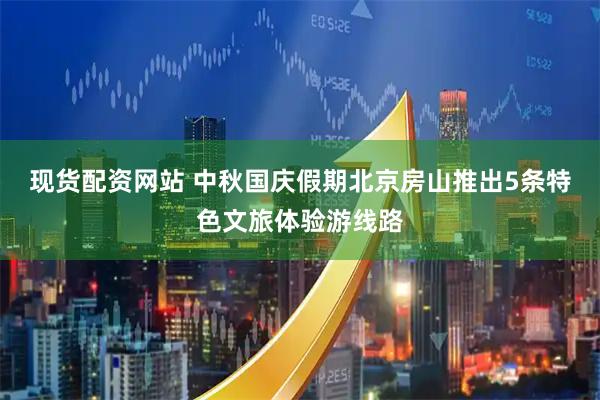 现货配资网站 中秋国庆假期北京房山推出5条特色文旅体验游线路