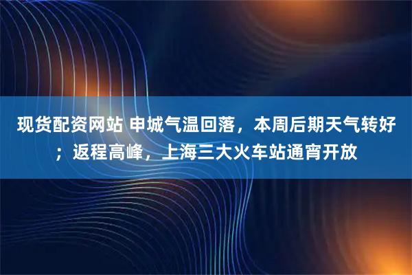 现货配资网站 申城气温回落，本周后期天气转好；返程高峰，上海三大火车站通宵开放