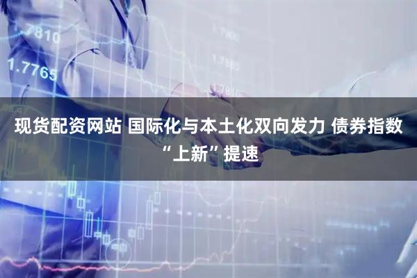 现货配资网站 国际化与本土化双向发力 债券指数“上新”提速