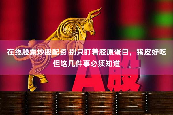 在线股票炒股配资 别只盯着胶原蛋白，猪皮好吃但这几件事必须知道