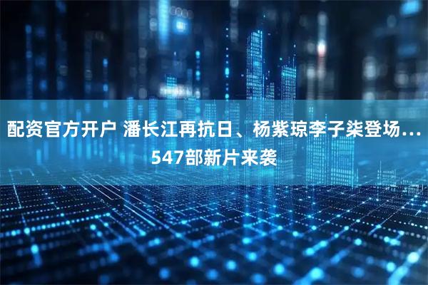 配资官方开户 潘长江再抗日、杨紫琼李子柒登场…547部新片来袭