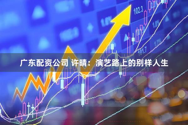 广东配资公司 许晴：演艺路上的别样人生