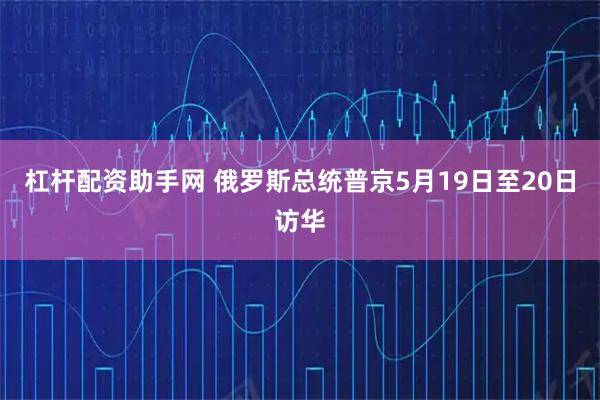 杠杆配资助手网 俄罗斯总统普京5月19日至20日访华