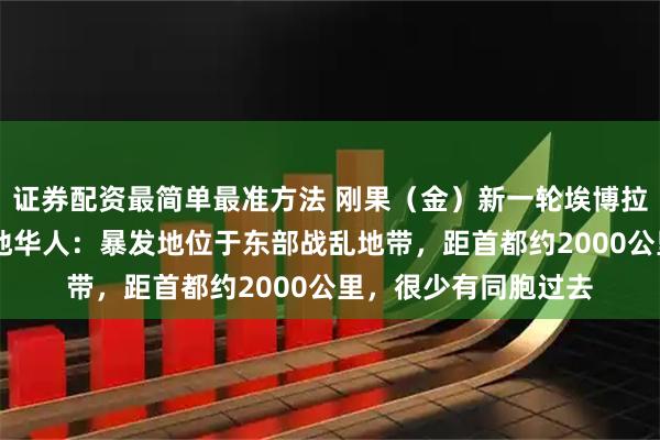 证券配资最简单最准方法 刚果（金）新一轮埃博拉疫情已致80死，当地华人：暴发地位于东部战乱地带，距首都约2000公里，很少有同胞过去
