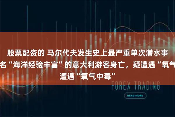 股票配资的 马尔代夫发生史上最严重单次潜水事故，5名“海洋经验丰富”的意大利游客身亡，疑遭遇“氧气中毒”