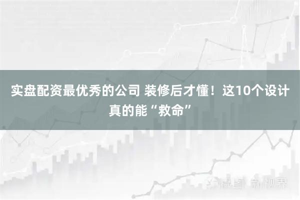 实盘配资最优秀的公司 装修后才懂！这10个设计真的能“救命”