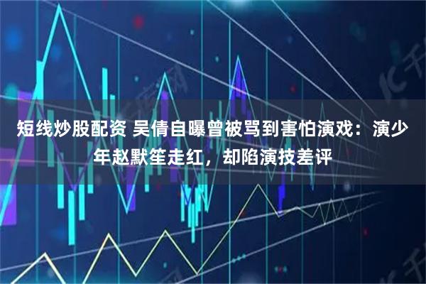 短线炒股配资 吴倩自曝曾被骂到害怕演戏：演少年赵默笙走红，却陷演技差评