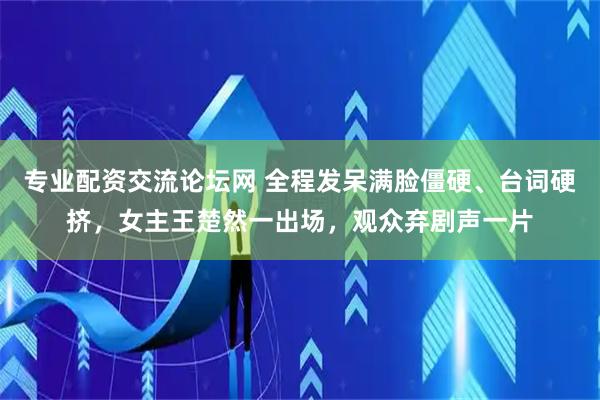 专业配资交流论坛网 全程发呆满脸僵硬、台词硬挤，女主王楚然一出场，观众弃剧声一片